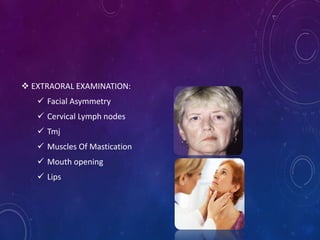  EXTRAORAL EXAMINATION:
 Facial Asymmetry
 Cervical Lymph nodes
 Tmj
 Muscles Of Mastication
 Mouth opening
 Lips
 