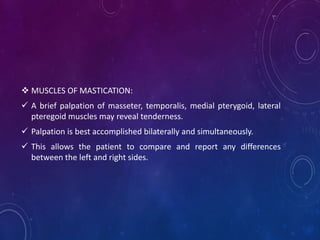  MUSCLES OF MASTICATION:
 A brief palpation of masseter, temporalis, medial pterygoid, lateral
pteregoid muscles may rev...