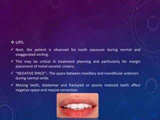  LIPS:
 Next, the patient is observed for tooth exposure during normal and
exaggerated smiling.
 This may be critical i...