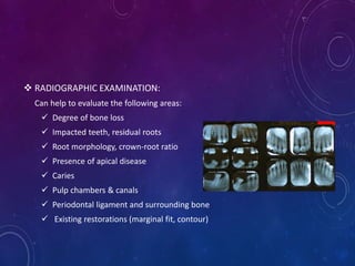  RADIOGRAPHIC EXAMINATION:
Can help to evaluate the following areas:
 Degree of bone loss
 Impacted teeth, residual roo...