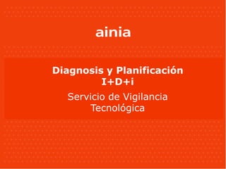 Diagnosis y Planificación
         I+D+i
  Servicio de Vigilancia
       Tecnológica
 