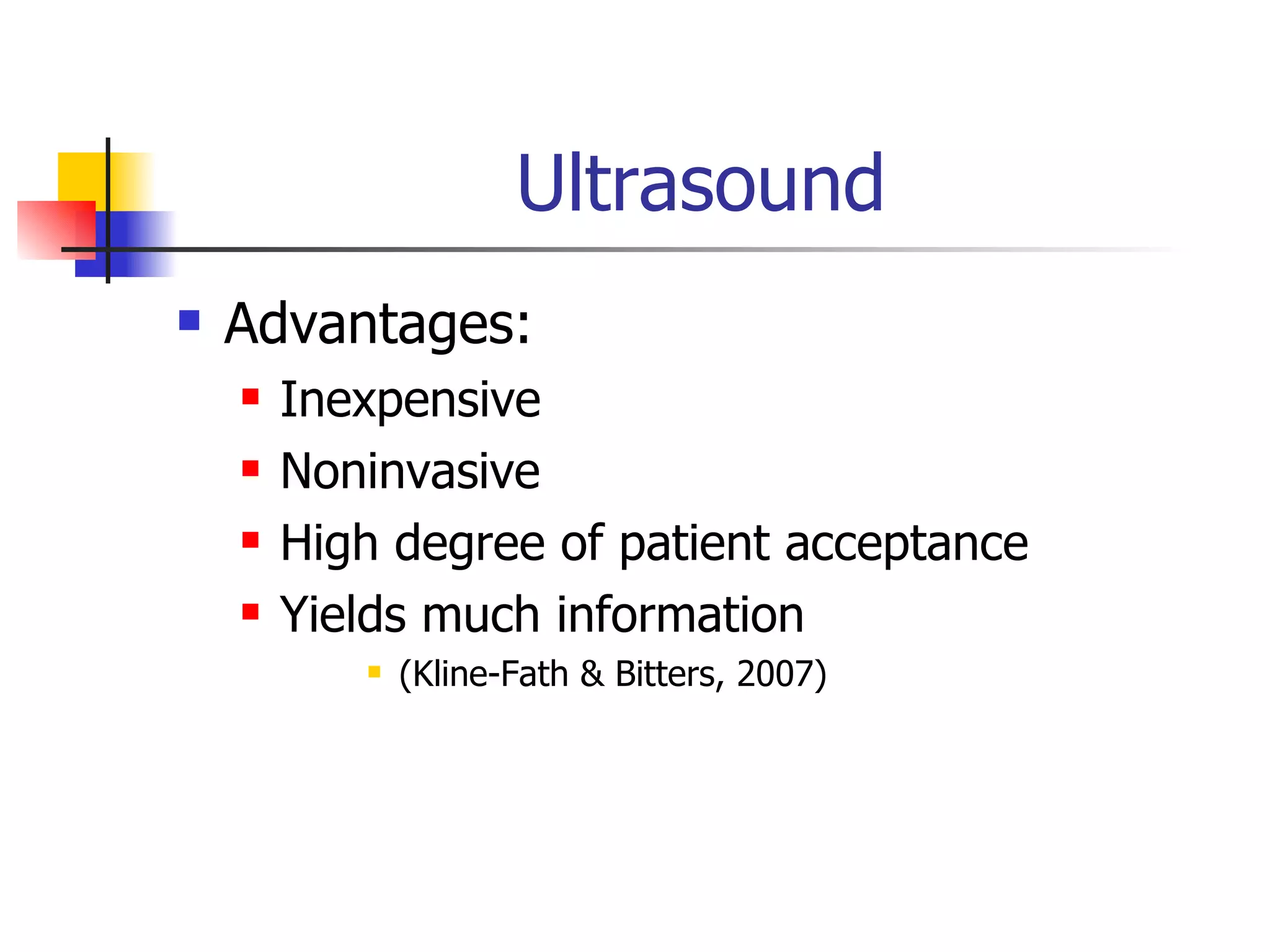 Ultrasound Advantages: Inexpensive Noninvasive High degree of patient acceptance Yields much information (Kline-Fath & Bitters, 2007) 