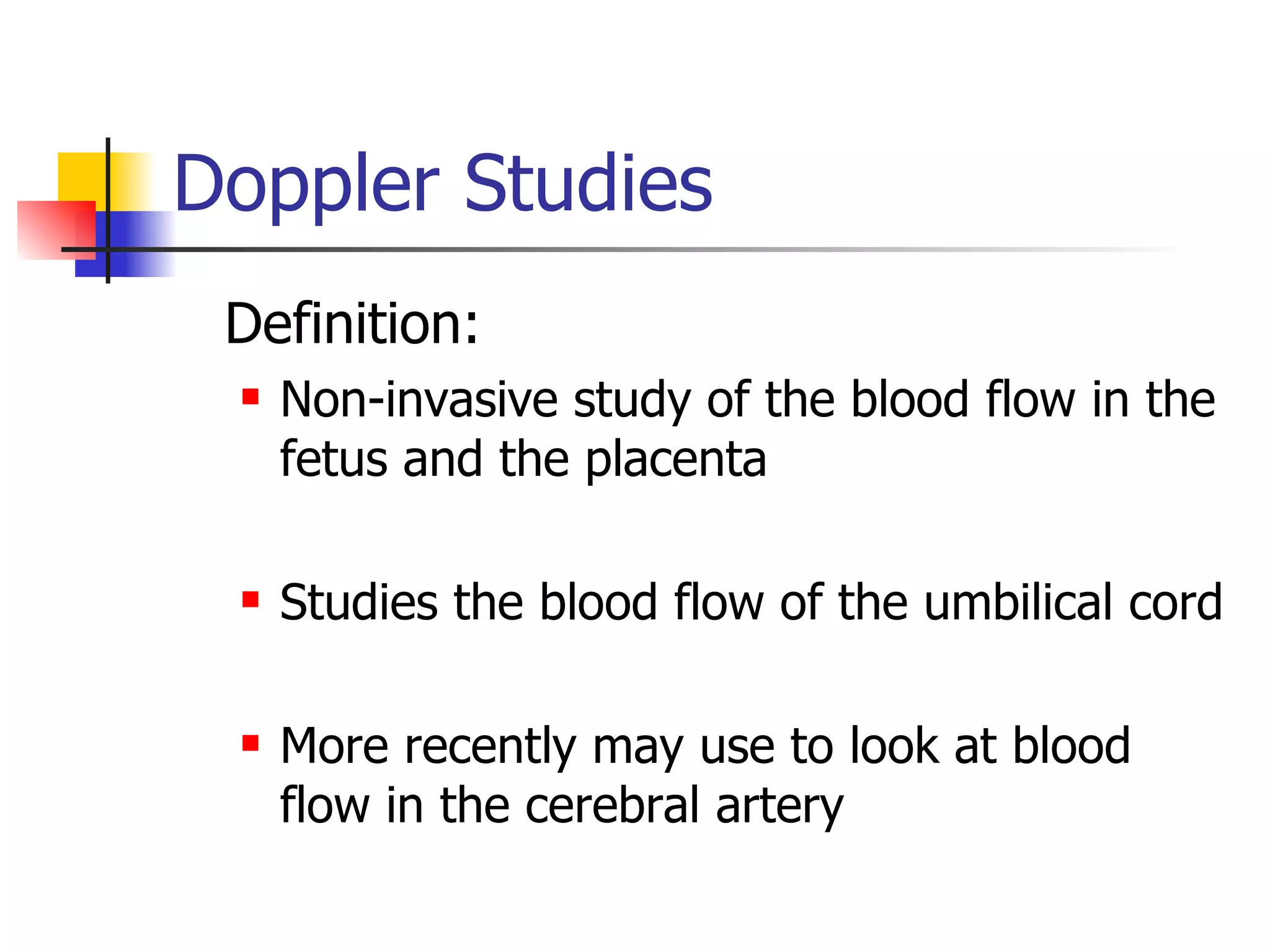 Doppler Studies Definition: Non-invasive study of the blood flow in the fetus and the placenta Studies the blood flow of the umbilical cord More recently may use to look at blood flow in the cerebral artery 