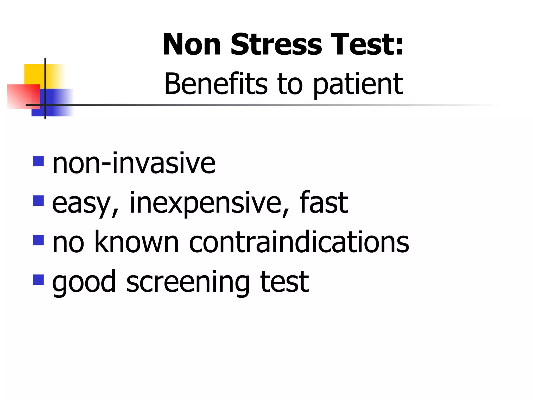 Non Stress Test: Benefits to patient non-invasive easy, inexpensive, fast no known contraindications good screening test 