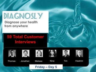 Diagnose your health
from anywhere


 59 Total Customer
     Interviews



 Thomas   Jonathan   Melissa   Nina   Tim   Vladimir


                     Friday – Day 5
 