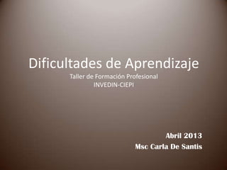 Dificultades de Aprendizaje
Taller de Formación Profesional
INVEDIN-CIEPI
Abril 2013
Msc Carla De Santis
 