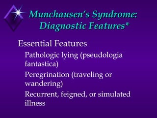 Munchausen’s Syndrome:Munchausen’s Syndrome:
Diagnostic Features*Diagnostic Features*
Essential Features
Pathologic lying (pseudologia
fantastica)
Peregrination (traveling or
wandering)
Recurrent, feigned, or simulated
illness
 