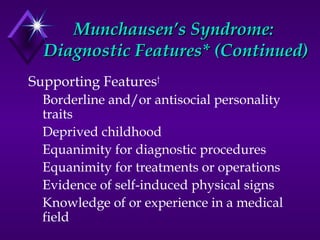 Munchausen’s Syndrome:Munchausen’s Syndrome:
Diagnostic Features* (Continued)Diagnostic Features* (Continued)
Supporting Features†
Borderline and/or antisocial personality
traits
Deprived childhood
Equanimity for diagnostic procedures
Equanimity for treatments or operations
Evidence of self-induced physical signs
Knowledge of or experience in a medical
field
 
