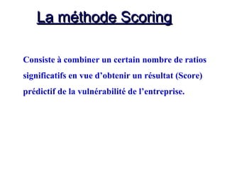 La méthode ScoringLa méthode Scoring
Consiste à combiner un certain nombre de ratios
significatifs en vue d’obtenir un résultat (Score)
prédictif de la vulnérabilité de l’entreprise.
 
