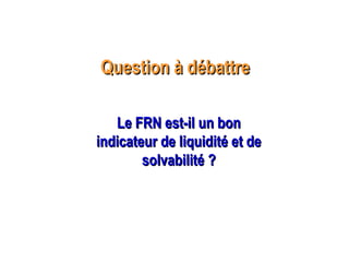 Question à débattreQuestion à débattre
Le FRN est-il un bonLe FRN est-il un bon
indicateur de liquidité et deindicateur de liquidité et de
solvabilitésolvabilité ??
 