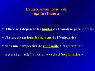 L’approche fonctionnelle de
l’équilibre financier
• Elle vise à dépasser les limites de l ’analyse patrimoniale
• s’interesse au fonctionnement de l ’entreprise
• dans une perspective de continuité d ’exploitation
• mettant en relief la notion « cycle d ’exploitation »
 