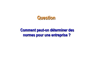 QuestionQuestion
Comment peut-on déterminer desComment peut-on déterminer des
normes pour une entreprise ?normes pour une entreprise ?
 