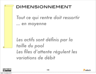 dimensionnement

                        Tout ce qui rentre doit ressortir
                        … en moyenne


                        Les actifs sont déﬁnis par la
                        taille du pool
                        Les ﬁles d’attente régulent les
                        variations de débit

                                       100
jeudi 13 octobre 2011
 