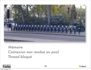 Mémoire
              Connexion non rendue au pool
              Thread bloqué

                                 106
jeudi 13 octobre 2011
 