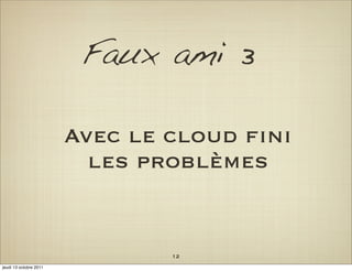 Faux ami 3

                        Avec le cloud ﬁni
                          les problèmes


                                12
jeudi 13 octobre 2011
 