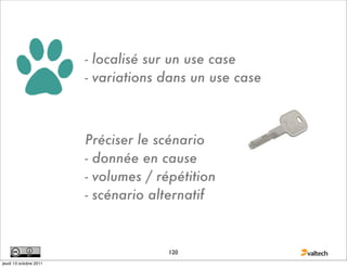 - localisé sur un use case
                        - variations dans un use case



                        Préciser le scénario
                        - donnée en cause
                        - volumes / répétition
                        - scénario alternatif



                                      120
jeudi 13 octobre 2011
 