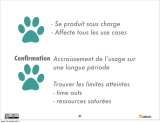 - Se produit sous charge
                           - Affecte tous les use cases



               Conﬁrmation Accroissement de l’usage sur
                           une longue période

                           Trouver les limites atteintes
                           - time outs
                           - ressources saturées

                                     83
jeudi 13 octobre 2011
 