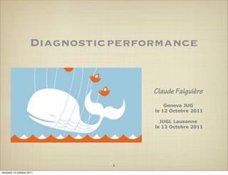 Diagnostic performance


                                     Claude Falguière
                                         Geneva JUG
                                     le 12 Octobre 2011

                                       JUGL Lausanne
                                     le 13 Octobre 2011




                               1
vendredi 14 octobre 2011
 