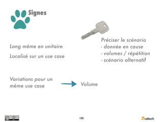 Signes



                                     Préciser le scénario
Long même en unitaire                - donnée en cause
                                     - volumes / répétition
Localisé sur un use case
                                     - scénario alternatif


Variations pour un
même use case               Volume




                           100
 