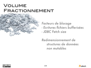 Volume
Fractionnement

          Facteurs de blocage
          - Ecritures ﬁchiers bufferisées
          - JDBC Fetch size

          Redimensionnement de
             structures de données
             non mutables




           119
 