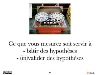 Ce que vous mesurez soit servir à
       - bâtir des hypothèses
   - (in)valider des hypothèses

                41
 