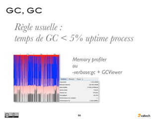 GC, GC

 Règle usuelle :
 temps de GC < 5% uptime process

                Memory proﬁler
                ou
                -verbose:gc + GCViewer




                  66
 