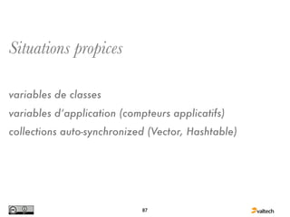 Situations propices

variables de classes
variables d’application (compteurs applicatifs)
collections auto-synchronized (Vector, Hashtable)




                             87
 