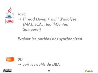 Java
→ Thread Dump + outil d'analyse
   (MAT, JCA, HealthCenter,
   Samourai)

Evaluer les portées des synchronized




BD
→ voir les outils de DBA
                 88
 