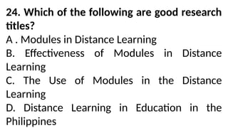 24. Which of the following are good research
titles?
A . Modules in Distance Learning
B. Effectiveness of Modules in Distance
Learning
C. The Use of Modules in the Distance
Learning
D. Distance Learning in Education in the
Philippines
 