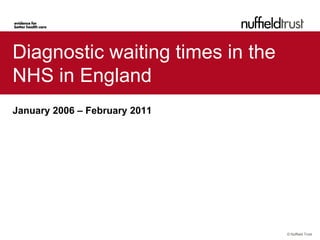 Diagnostic waiting times in the
NHS in England
January 2006 – February 2011




                                  © Nuffield Trust
 