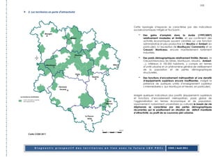 115

3. Les territoires en perte d’attractivité




                                                          Cette typologie d’espaces se caractérise par des indicateurs
                                                          socioéconomiques mitigés et fluctuants :

                                                              -   Des gains d’emplois dans la durée (1999/2007)
                                                                  relativement modestes et limités, et qui confirment des
                                                                  activités économiques souvent centrées sur une fonction
                                                                  administrative et peu productive (cf. Moulins et Ambert, en
                                                                  particulier), à l’exception de Montluçon/ Commentry et Le
                                                                  Creusot/ Montceau, encore manifestement fortement
                                                                  industriels.

                                                              -   Des poids démographiques relativement limités (Nevers, Le
                                                                  Creusot/Monceau les Mines, Montluçon, Moulins, Ambert,
                                                                  ...), inférieurs à 100 000 habitants, y compris en termes
                                                                  d’unité urbaine et un phénomène général de vieillissement
                                                                  de la population et de pertes démographiques
                                                                  structurelles.

                                                              -   Des fonctions d’encadrement métropolitain et une densité
                                                                  d’équipements supérieurs encore insuffisantes, malgré la
                                                                  présence de quelques unités d’enseignement supérieur
                                                                  « intermédiaires » (sur Montluçon et Nevers, en particulier).


                                                          Malgré quelques indicateurs plus positifs (équipements supérieurs
                                                          et fonctions d’encadrement métropolitain, poids global de
                                                          l’agglomération en termes économique et de population,
                                                          rayonnement, notamment universitaire ou culturel) le bassin de vie
                                                          stéphanois se caractérise par des pertes démographiques
                                                          récurrentes qui le positionnent en situation de déficit manifeste
                                                          d’attractivité, au profit de sa couronne péri-urbaine.




Carte CODE 2011




     Diagnostic prospectif des territoires en lien avec la future LGV POCL              CODE / Août 2011
 