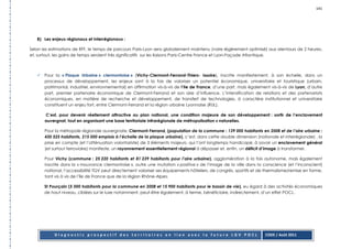 141




   B) Les enjeux régionaux et interrégionaux :

Selon les estimations de RFF, le temps de parcours Paris-Lyon sera globalement maintenu (voire légèrement optimisé) aux alentours de 2 heures,
et, surtout, les gains de temps seraient très significatifs sur les liaisons Paris-Centre France et Lyon-Façade Atlantique.



       Pour la « Plaque Urbaine » clermontoise » (Vichy-Clermont-Ferrand-Thiers- Issoire), inscrite manifestement, à son échelle, dans un
       processus de développement, les enjeux sont à la fois de valoriser un potentiel économique, universitaire et touristique (urbain,
       patrimonial, industriel, environnemental) en affirmation vis-à-vis de l’Ile de France, d’une part, mais également vis-à-vis de Lyon, d’autre
       part, premier partenaire économique de Clermont-Ferrand et son aire d’influence. L’intensification de relations et des partenariats
       économiques, en matière de recherche et développement, de transfert de technologies, à caractère institutionnel et universitaire
       constituent un enjeu fort, entre Clermont-Ferrand et la région urbaine Lyonnaise (RUL).

       C’est, pour devenir réellement attractive au plan national, une condition majeure de son développement : sortir de l’enclavement
       auvergnat, tout en organisant une base territoriale infrarégionale de métropolisation « naturelle».

       Pour la métropole régionale auvergnate, Clermont-Ferrand, (population de la commune : 139 000 habitants en 2008 et de l’aire urbaine :
       430 525 habitants, 215 000 emplois à l’échelle de la plaque urbaine), c’est, dans cette double dimension (nationale et interrégionale) , la
       prise en compte (et l’atténuation volontariste) de 3 éléments majeurs, qui l’ont longtemps handicapé, à savoir un enclavement général
       (et surtout ferroviaire) manifeste, un rayonnement essentiellement régional à dépasser et, enfin, un déficit d’image à transformer.

       Pour Vichy (commune : 25 220 habitants et 81 239 habitants pour l’aire urbaine), agglomération à la fois autonome, mais également
       inscrite dans la « mouvance clermontoise », outre une mutation « positive » de l’image de la ville dans la conscience (et l’inconscient)
       national, l’accessibilité TGV peut directement valoriser ses équipements hôteliers, de congrès, sportifs et de thermalisme/remise en forme,
       tant vis à vis de l’île de France que de la région Rhône-Alpes.

       St Pourçain (5 000 habitants pour la commune en 2008 et 15 900 habitants pour le bassin de vie), eu égard à des activités économiques
       de haut niveau, ciblées sur le luxe notamment, peut-être également, à terme, bénéficiaire, indirectement, d’un effet POCL.




            Diagnostic prospectif des territoires en lien avec la future LGV POCL                                     CODE / Août 2011
 