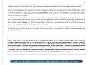 50

Les gisements en matière d’innovations qui naissent de ces collaborations sont également souvent bien relayés, au travers des dispositifs de
transfert technologique par secteur d’activité ou de plateformes qui permettent de diriger l’innovation vers le réseau de PME du secteur.

Pour exemple, la plateforme de transfert de technologie Mec@prod (campus de Clermont-Ferrand) permet d’irriguer les entreprises
métallurgiques, notamment sur les techniques ayant trait à l’usinage grande vitesse ou au décolletage. Dans la filière de la plasturgie et de la
métallurgie, c’est également le centre de ressource technologique Casimir (Aubière, Clermont-Ferrand) qui apporte son soutien aux entreprises
en ce qui concerne les procédés de fabrication des matériaux composites et polymères ou la conception d’emballages répondant aux
attentes des fabricants et utilisateurs.

Le territoire dispose également d’incubateurs d’entreprises, notamment l’incubateur BUSI (au biopôle Clermont-Limagne à Beauzires), qui a
permis la naissance de plusieurs biopôles liés aux sciences du vivant. Regroupées en Auvergne autour de quatre pôles, ces entreprises des
biotechnologies sont très fortement accompagnées par ce dispositif, qui réunit des organismes de recherche (INRA, CNRS, ENITA,…) avec de
grands groupes comme Limagrain. On trouve également ADIV (Gravanches à Clermont-Ferrand), centre de ressources technologiques
reconnu au niveau européen pour ses compétences dans la filière Viandes.

Enfin, dans la filière bois, la plateforme Forbois@auvergne à Cusset, dans l’Allier, fournit un appui technologique similaire aux entreprises du
secteur, grâce à la mutualisation des moyens de quatre lycées agricoles auvergnats. Le Pôle fromager AOC massif central exerce le même rôle
dans la filière Lait à Aurillac.




La force de l’économie (et enjeux) du territoire étudié (et potentiellement maillé au travers de POCL) réside dans le fait qu’elle est portée par
d’importants organismes de recherche, qui entretiennent des liens forts avec les entreprises implantées sur cet espace. Ensemble, ces acteurs
sont source d’innovation, globalement bien relayée jusqu’au tissu des PME/TPE par le biais de plateformes de ressource et de transfert
technologique. Bien que caractérisée par de nombreuses petites entreprises, souvent sous-traitantes, l’économie du territoire est au fait des
derniers procédés de fabrication, de conception, lui permettant d’être davantage en phase avec les attentes de ses marchés économiques.

Ces initiatives, bien que perfectibles et susceptibles de s’ouvrir, thématiquement et géographiquement davantage, sont des gisements
économiques du futur, que les modes de déplacements ferroviaires optimisés ne peuvent que positivement impacter.




            Diagnostic prospectif des territoires en lien avec la future LGV POCL                                   CODE / Août 2011
 