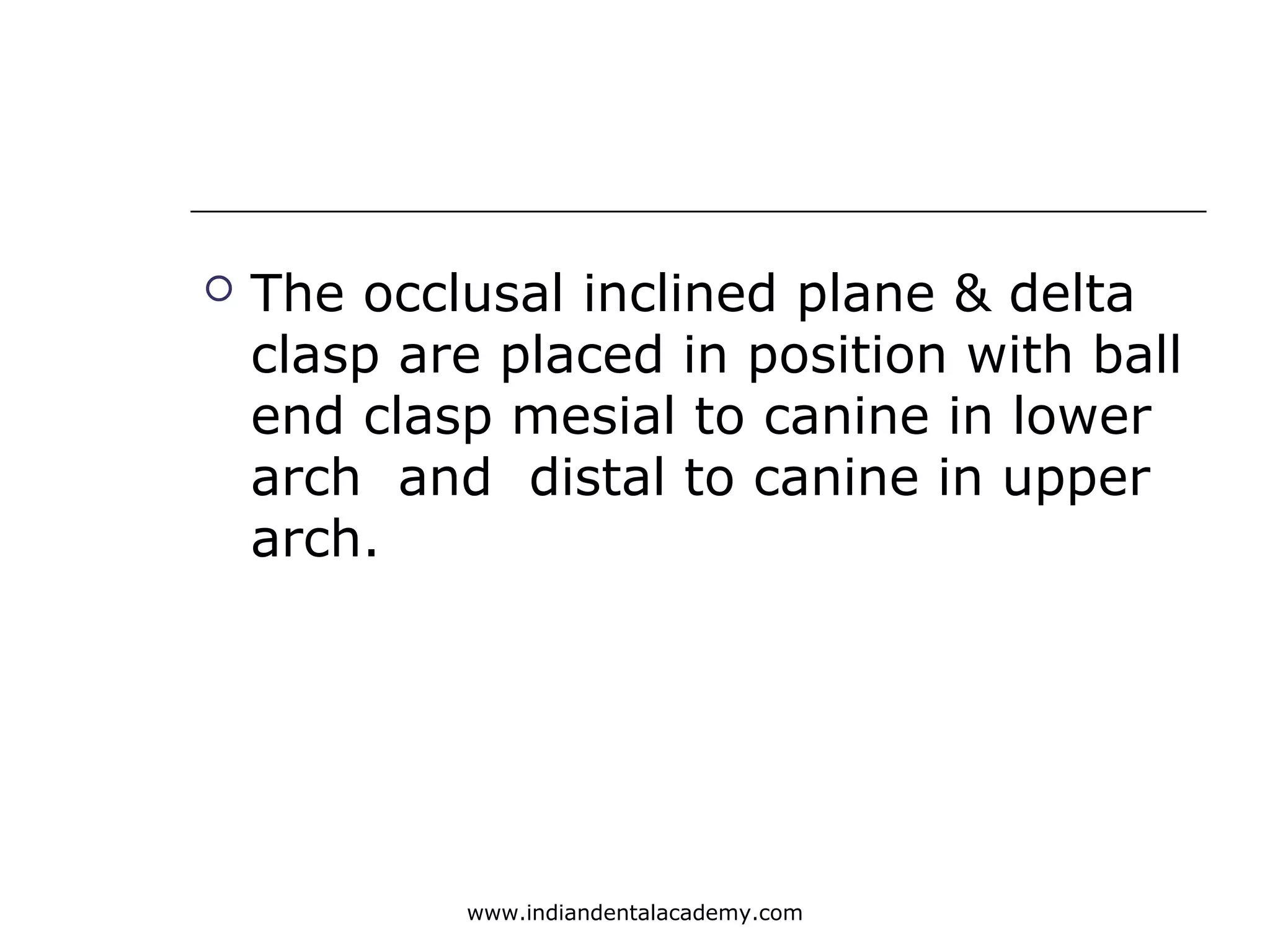  The occlusal inclined plane & delta
clasp are placed in position with ball
end clasp mesial to canine in lower
arch and distal to canine in upper
arch.
www.indiandentalacademy.com
 