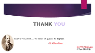 THANK YOU
ISHAAN ADHAULIA
(FINAL SECOND)
Listen to your patient ..... The patient will give you the diagnosis
- Sir William Olsen
 