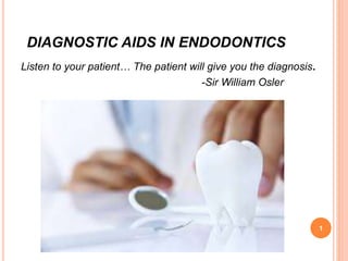 DIAGNOSTIC AIDS IN ENDODONTICS
Listen to your patient… The patient will give you the diagnosis.
-Sir William Osler
1
 