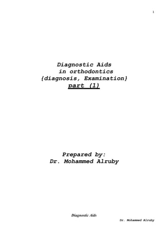 1
Dr. Mohammed Alruby
Diagnostic Aids
in orthodontics
{diagnosis, Examination}
part (1)
Prepared by:
Dr. Mohammed Alruby
Diagnostic Aids
 