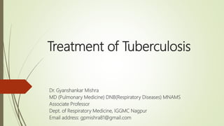 Treatment of Tuberculosis
Dr. Gyanshankar Mishra
MD (Pulmonary Medicine) DNB(Respiratory Diseases) MNAMS
Associate Professor
Dept. of Respiratory Medicine, IGGMC Nagpur
Email address: gpmishra81@gmail.com
 