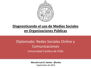 Diagnosticando el uso de Medios Sociales
en Organizaciones Públicas
Diplomado: Redes Sociales Online y
Comunicaciones
Universidad Católica de Chile
Marcelo Luis B. Santos - @celoo
Septiembre de 2015
 