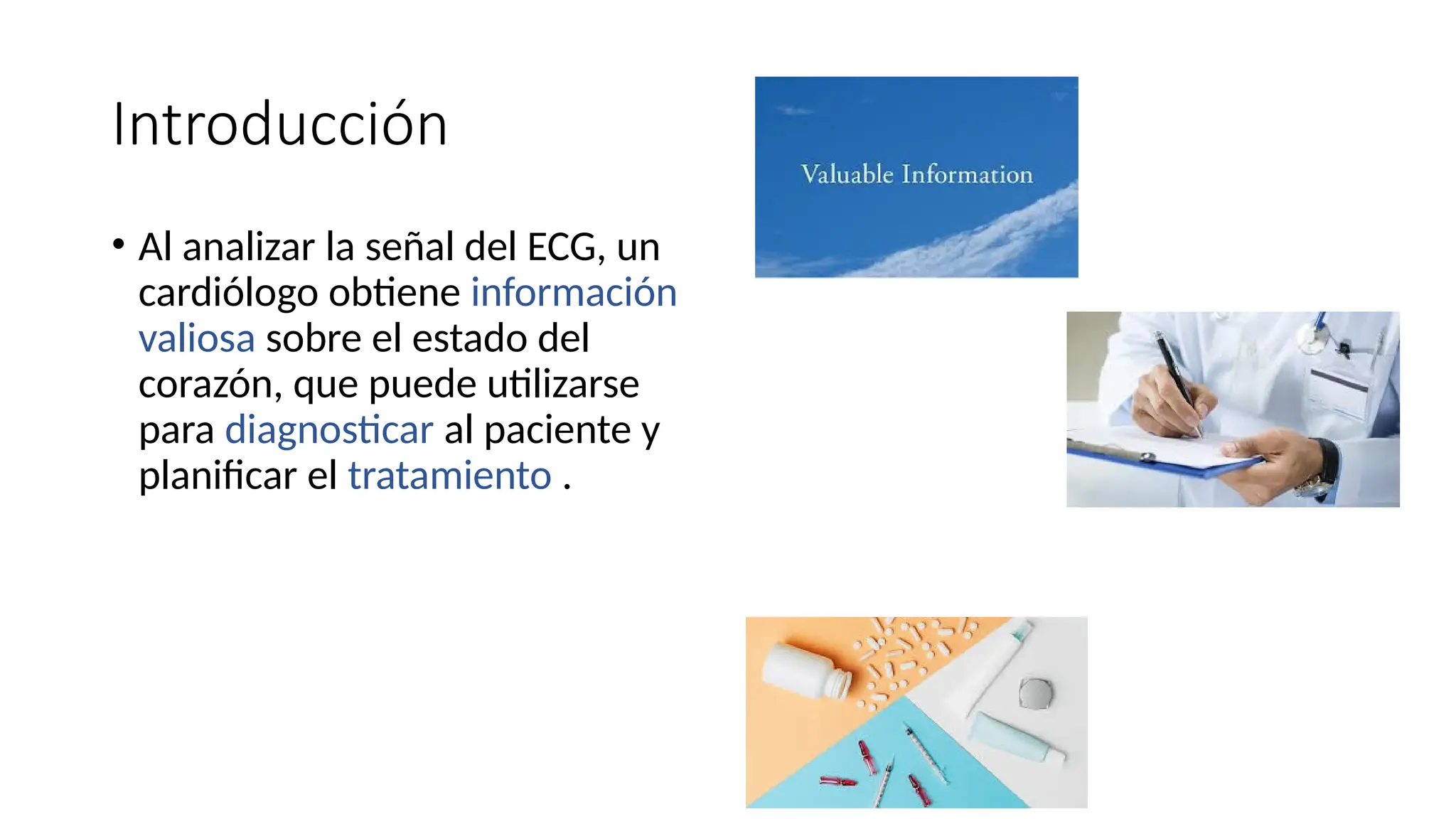 Introducción
• Al analizar la señal del ECG, un
cardiólogo obtiene información
valiosa sobre el estado del
corazón, que puede utilizarse
para diagnosticar al paciente y
planificar el tratamiento .
 