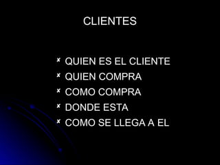 CLIENTES
 QUIEN ES EL CLIENTE
QUIEN ES EL CLIENTE
 QUIEN COMPRA
QUIEN COMPRA
 COMO COMPRA
COMO COMPRA
 DONDE ESTA
DONDE ESTA
 COMO SE LLEGA A EL
COMO SE LLEGA A EL
 