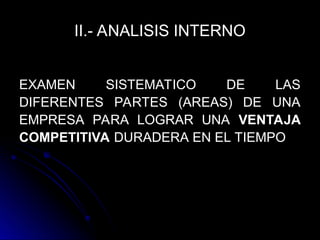 II.- ANALISIS INTERNO
EXAMEN SISTEMATICO DE LAS
EXAMEN SISTEMATICO DE LAS
DIFERENTES PARTES (AREAS) DE UNA
DIFERENTES PARTES (AREAS) DE UNA
EMPRESA PARA LOGRAR UNA
EMPRESA PARA LOGRAR UNA VENTAJA
VENTAJA
COMPETITIVA
COMPETITIVA DURADERA EN EL TIEMPO
DURADERA EN EL TIEMPO
 