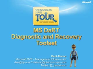 MS DaRT Diagnostic and Recovery Toolset Dani Alonso Microsoft MVP – Management Infrastructure dani@itpro.es // dalonso@plainconcepts.com Twitter: @_danialonso 