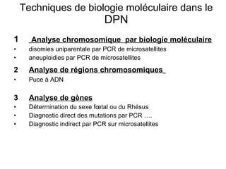 Techniques de biologie moléculaire dans le  DPN 1   Analyse chromosomique  par biologie moléculaire disomies uniparentale par PCR de microsatellites aneuploidies par PCR de microsatellites 2 Analyse de régions chromosomiques   Puce à ADN 3 Analyse de gènes Détermination du sexe fœtal ou du Rhésus Diagnostic direct des mutations par PCR …. Diagnostic indirect par PCR sur microsatellites 