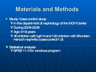 Materials and Methods   Study: Case-control study In the department of nephrology of the MCH Center  During 2006-2008 Age 3-18 years 40 children with IgA N and 120 children with Shonlein-Henoch nephritis (case:control/1:3)  Statistical analysis  SPSS 11.5 for windows program 