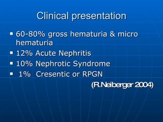 Clinical presentation 60-80% gross hematuria & micro hematuria  12% Acute Nephritis 10% Nephrotic Syndrome 1%  Cresentic or RPGN (R.Neiberger 2004) 
