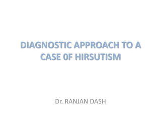 DIAGNOSTIC APPROACH TO A
CASE 0F HIRSUTISM
Dr. RANJAN DASH
 