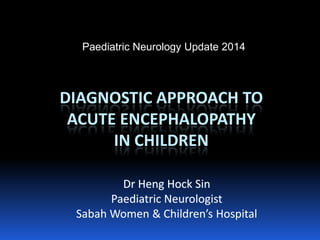DIAGNOSTIC APPROACH TO ACUTE ENCEPHALOPATHYIN CHILDREN 
Dr HengHock Sin 
PaediatricNeurologist 
Sabah Women & Children’s Hospital 
Paediatric Neurology Update 2014  