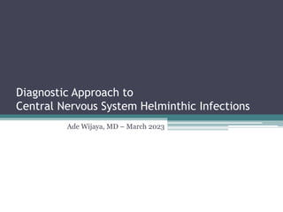 Diagnostic Approach to
Central Nervous System Helminthic Infections
Ade Wijaya, MD – March 2023
 