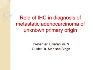 Role of IHC in diagnosis of
metastatic adenocarcinoma of
unknown primary origin
Presenter: Sivaranjini. N
Guide: Dr. Manisha Singh
 